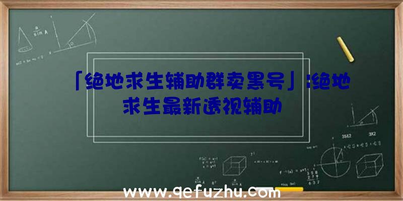 「绝地求生辅助群卖黑号」|绝地求生最新透视辅助